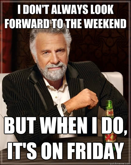 I don't always look forward to the weekend But when I do, It's on friday  The Most Interesting Man In The World