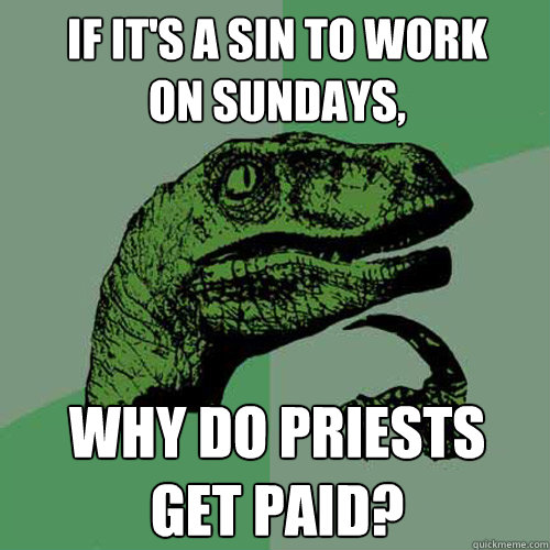 If it's a sin to work 
on sundays, Why do priests
get paid? - If it's a sin to work 
on sundays, Why do priests
get paid?  Philosoraptor