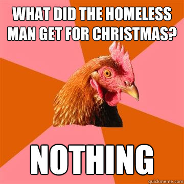 What did the homeless man get for Christmas? Nothing  Anti-Joke Chicken