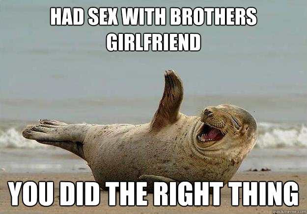 Had sex with brothers girlfriend You did the right thing - Had sex with brothers girlfriend You did the right thing  Seal of Approval