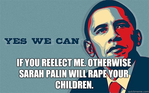  IF You reelect me. Otherwise Sarah Palin will rape your children.  Scumbag Obama
