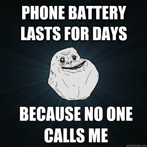 Phone Battery lasts for days Because no one calls me  Forever Alone