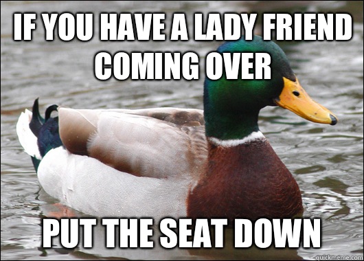 If you have a lady friend coming over Put the seat down  Actual Advice Mallard