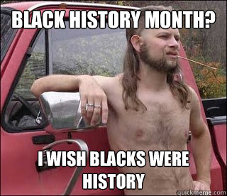 Black history month? i wish blacks were history - Black history month? i wish blacks were history  racist redneck