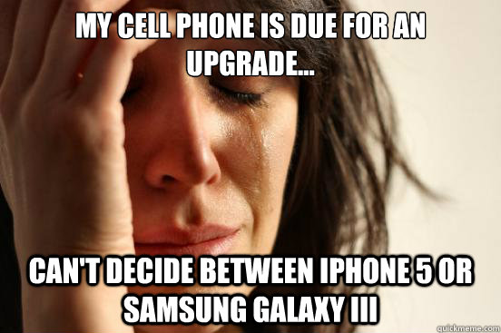 My cell phone is due for an upgrade... Can't decide between iPhone 5 or samsung galaxy III  First World Problems