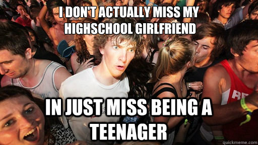 i don't actually miss my
 highschool girlfriend in just miss being a teenager   Sudden Clarity Clarence