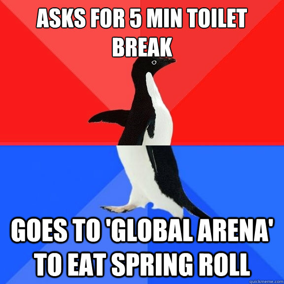 asks for 5 min toilet break goes to 'global arena' to eat spring roll  Socially Awksome Penguin