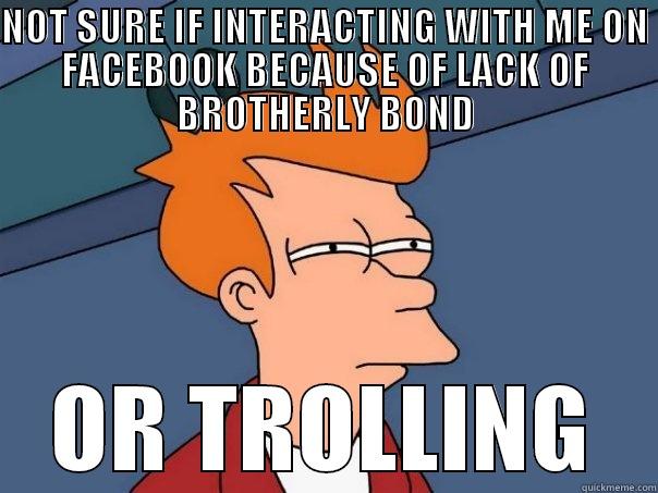 NOT SURE IF INTERACTING WITH ME ON FACEBOOK BECAUSE OF LACK OF BROTHERLY BOND OR TROLLING Futurama Fry