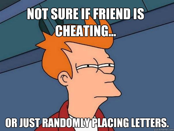 Not sure if friend is cheating... Or just randomly placing letters.  Futurama Fry