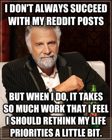 I don't always succeed with my Reddit posts But when I do, it takes so much work that I feel I should rethink my life priorities a little bit. - I don't always succeed with my Reddit posts But when I do, it takes so much work that I feel I should rethink my life priorities a little bit.  The Most Interesting Man In The World