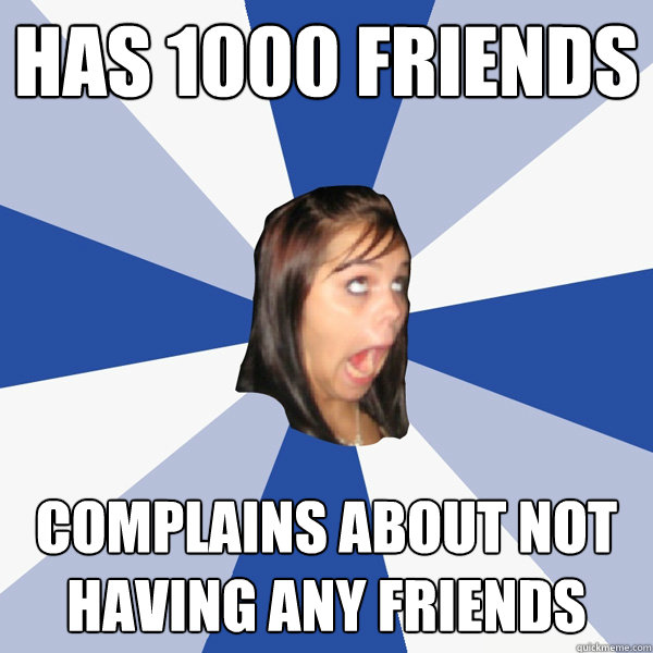 Has 1000 friends complains about not having any friends  Annoying Facebook Girl