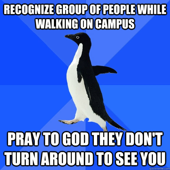 Recognize group of people while walking on campus pray to god they don't turn around to see you  Socially Awkward Penguin