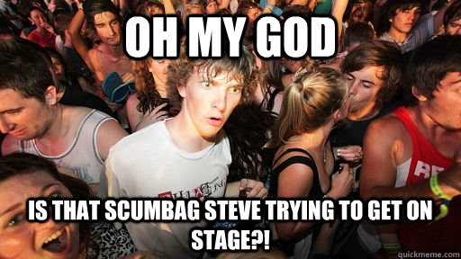 oh my god is that scumbag steve trying to get on stage?!  Sudden Clarity Clarence