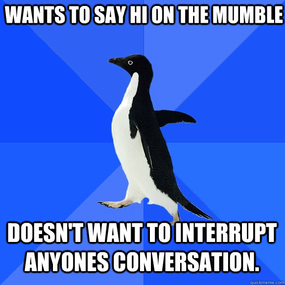 wants to say hi on the mumble Doesn't want to interrupt anyones conversation. - wants to say hi on the mumble Doesn't want to interrupt anyones conversation.  Socially Awkward Penguin