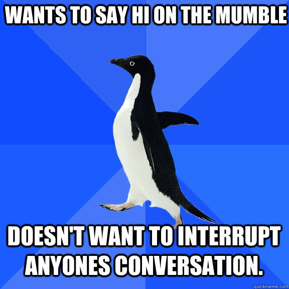 wants to say hi on the mumble Doesn't want to interrupt anyones conversation.  Socially Awkward Penguin