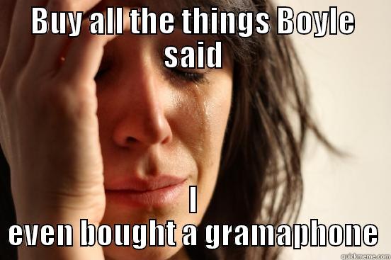 BUY ALL THE THINGS BOYLE SAID I EVEN BOUGHT A GRAMAPHONE First World Problems