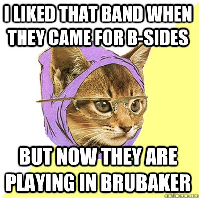 I liked that band when they came for B-Sides But now they are playing in Brubaker  Hipster Kitty