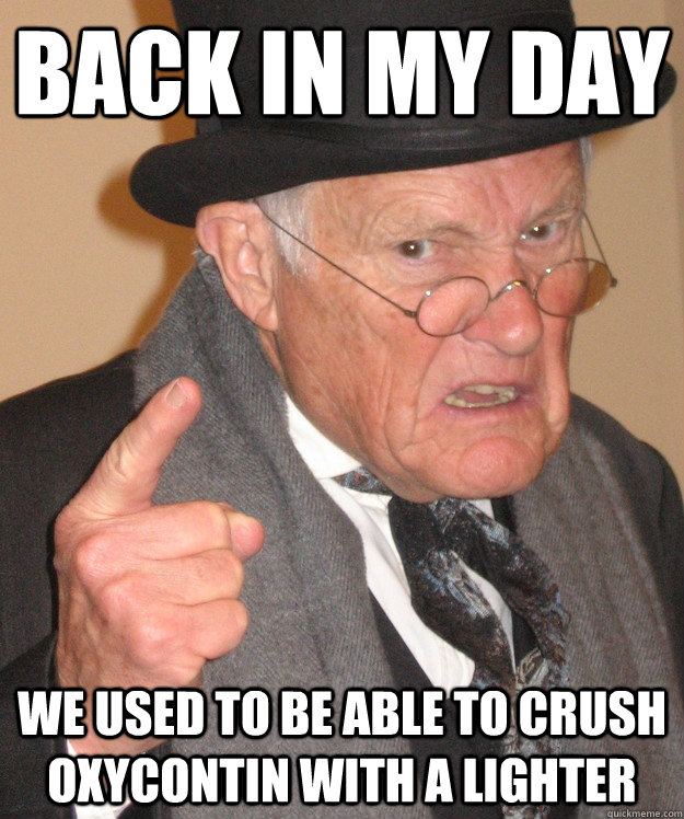 back in my day We used to be able to crush Oxycontin with a lighter  back in my day