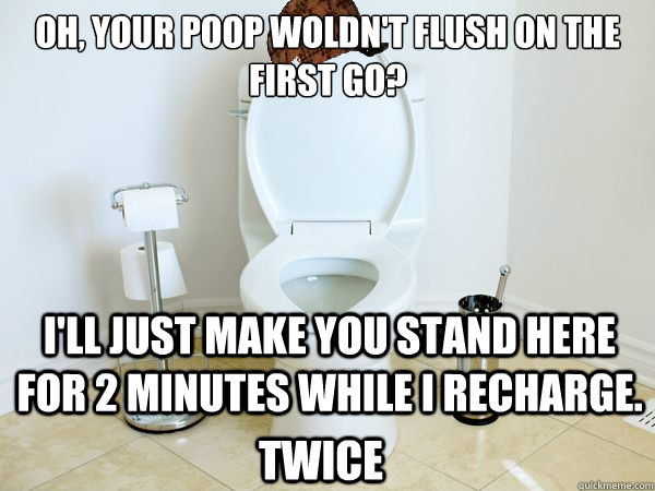 Oh, your poop woldn't flush on the first go? I'll just make you stand here for 2 minutes while I recharge. Twice  Scumbag Toilet