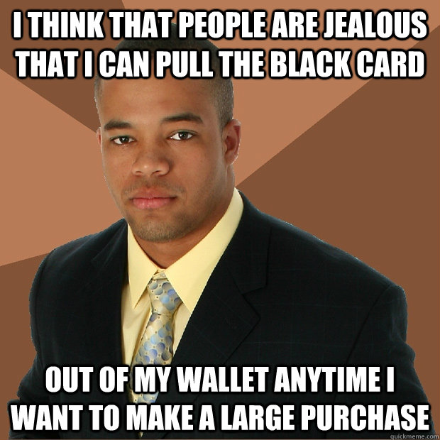 i think that people are jealous that i can pull the black card out of my wallet anytime i want to make a large purchase - i think that people are jealous that i can pull the black card out of my wallet anytime i want to make a large purchase  Successful Black Man