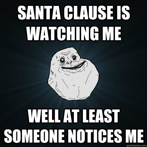 Santa clause is watching me well at least someone notices me  Forever Alone