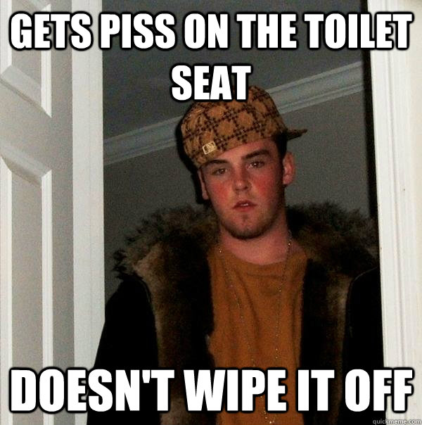 Gets piss on the toilet seat Doesn't wipe it off  Scumbag Steve