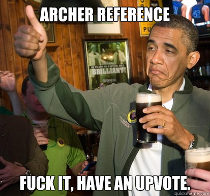 Archer reference fuck it, have an upvote.   Upvote Obama