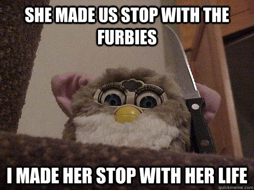 She made us stop with the furbies I made her stop with her life  Not so evil Furby