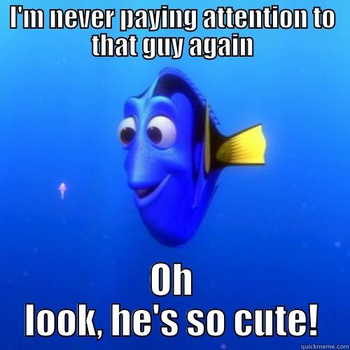 Me and guys - I'M NEVER PAYING ATTENTION TO THAT GUY AGAIN OH LOOK, HE'S SO CUTE! dory