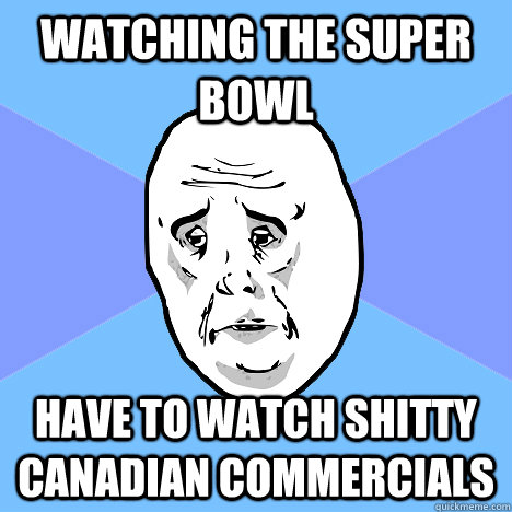 watching the super bowl  have to watch Shitty Canadian commercials  Okay Guy