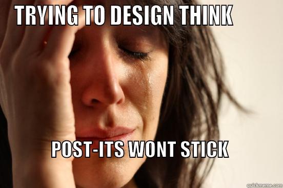 TRYING TO DESIGN THINK         POST-ITS WONT STICK                                                                   First World Problems