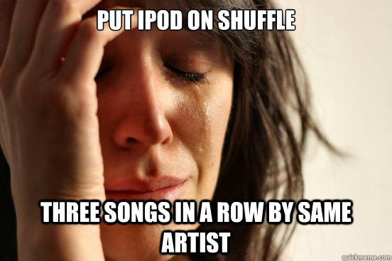 PUT IPOD ON SHUFFLE THREE SONGS IN A ROW BY SAME ARTIST  First World Problems