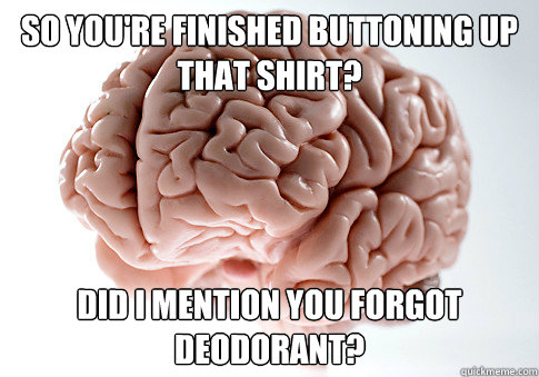 So you're finished buttoning up that shirt? Did I mention you forgot deodorant?  Scumbag Brain
