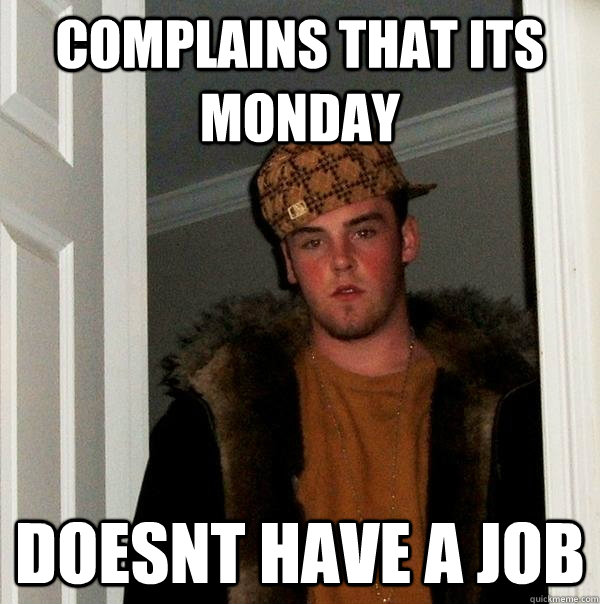 complains that its monday doesnt have a job  Scumbag Steve