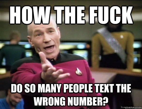 how the fuck do so many people text the wrong number?  Annoyed Picard HD