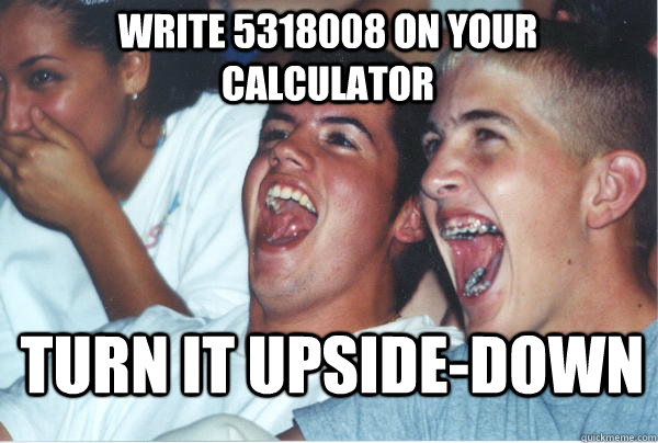 write 5318008 on your calculator turn it upside-down  Immature High Schoolers