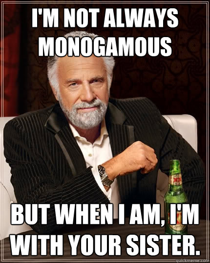I'm not always monogamous  But when I am, I'm with your sister.  The Most Interesting Man In The World