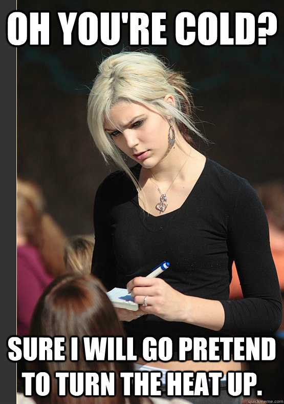 Oh you're cold? Sure I will go pretend to turn the heat up. - Oh you're cold? Sure I will go pretend to turn the heat up.  the angry waitress
