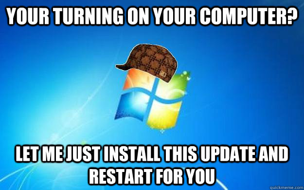 your turning on your computer? Let me just install this update and restart for you  Scumbag windows