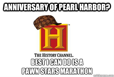 anniversary of pearl harbor? best I can do is a
pawn stars marathon  Scumbag History Channel