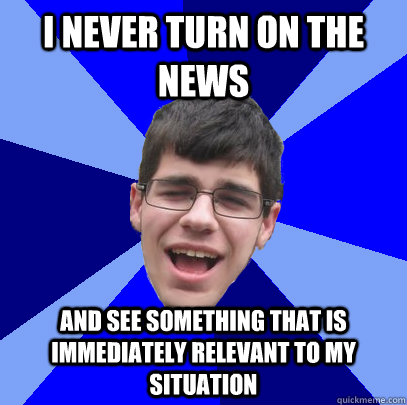 I never turn on the news and see something that is immediately relevant to my situation  Unathletic Average Kid