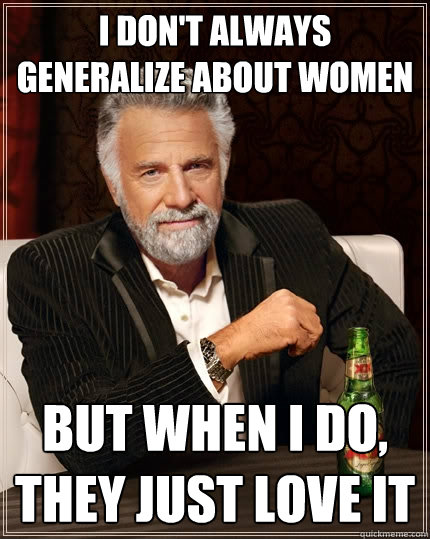 I don't always generalize about women But when I do, they just love it - I don't always generalize about women But when I do, they just love it  The Most Interesting Man In The World
