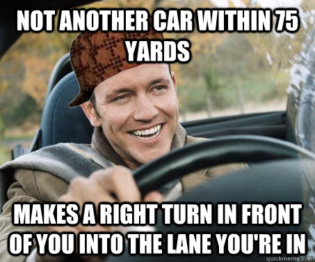 Not another car within 75 yards makes a right turn in front of you into the lane you're in  SCUMBAG DRIVER