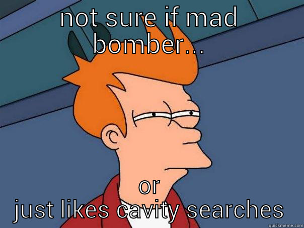 NOT SURE IF MAD BOMBER... OR JUST LIKES CAVITY SEARCHES Futurama Fry