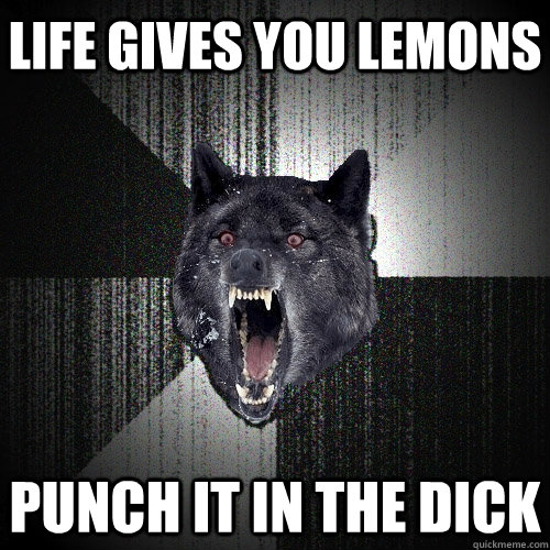 life gives you lemons punch it in the dick  Insanity Wolf
