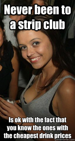Never been to a strip club Is ok with the fact that you know the ones with the cheapest drink prices   Awesome Girlfriend