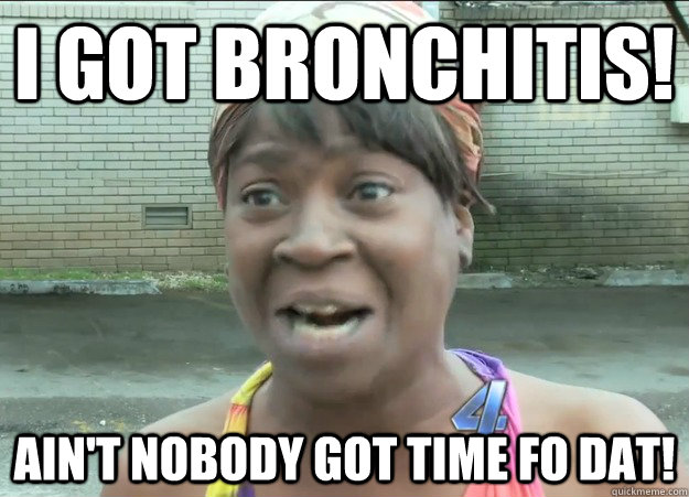 i got Bronchitis! Ain't nobody got time fo dat!  