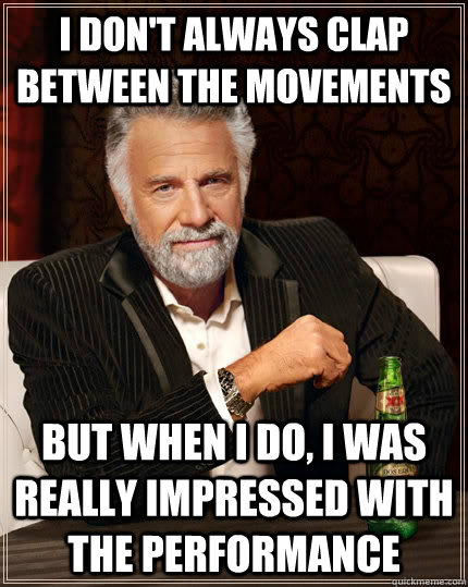 I don't always clap between the movements but when I do, I was really impressed with the performance  The Most Interesting Man In The World