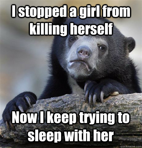 I stopped a girl from killing herself Now I keep trying to sleep with her  Confession Bear