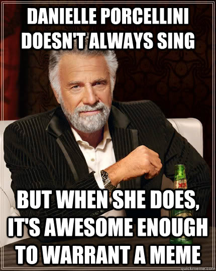 Danielle Porcellini doesn't always sing but when she does, it's awesome enough to warrant a meme  The Most Interesting Man In The World